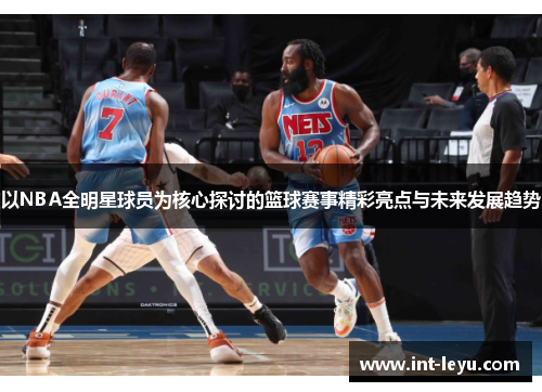 以NBA全明星球员为核心探讨的篮球赛事精彩亮点与未来发展趋势