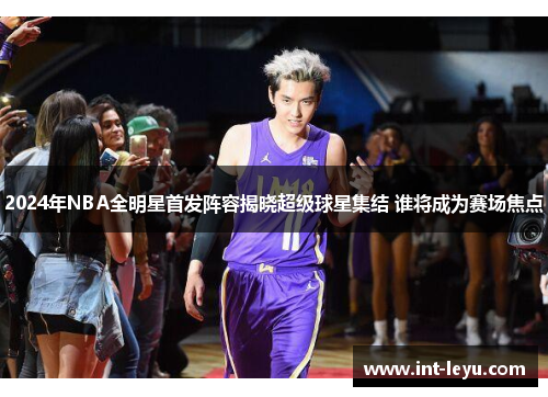 2024年NBA全明星首发阵容揭晓超级球星集结 谁将成为赛场焦点