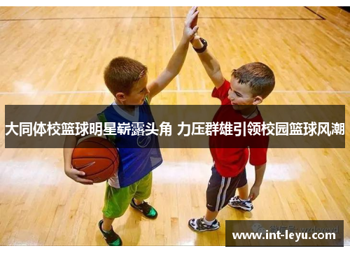 大同体校篮球明星崭露头角 力压群雄引领校园篮球风潮
