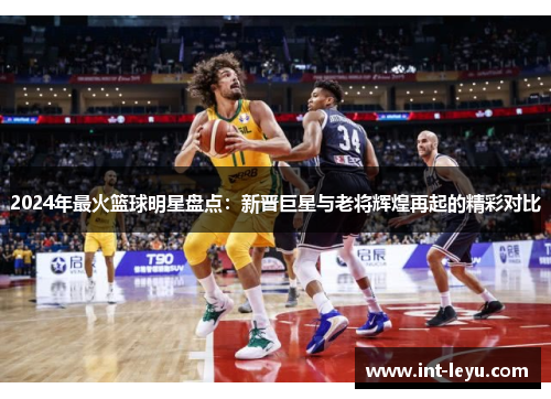 2024年最火篮球明星盘点：新晋巨星与老将辉煌再起的精彩对比