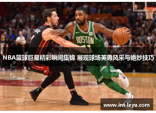 NBA篮球巨星精彩瞬间集锦 展现球场英勇风采与绝妙技巧