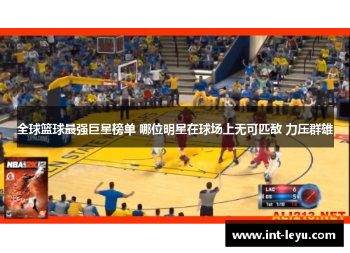 全球篮球最强巨星榜单 哪位明星在球场上无可匹敌 力压群雄