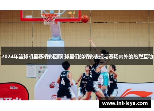 2024年篮球明星赛精彩回顾 球星们的精彩表现与赛场内外的热烈互动