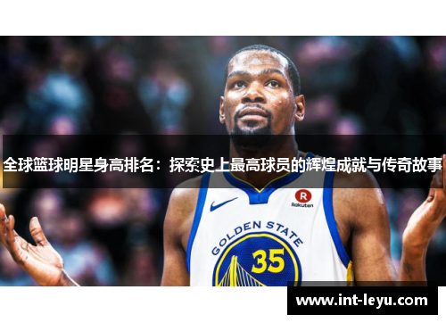 全球篮球明星身高排名：探索史上最高球员的辉煌成就与传奇故事