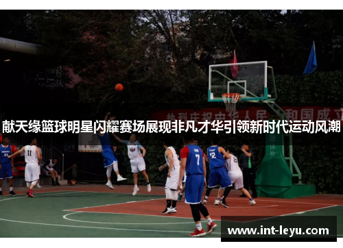 献天缘篮球明星闪耀赛场展现非凡才华引领新时代运动风潮