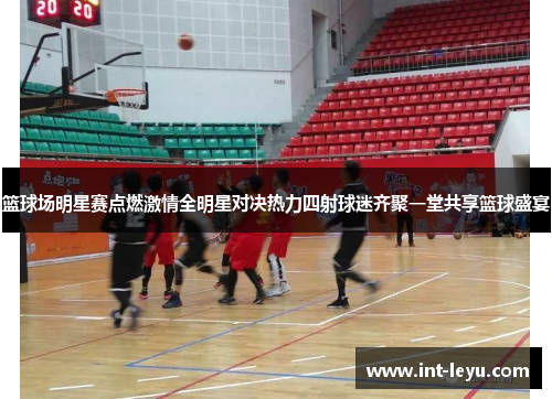 篮球场明星赛点燃激情全明星对决热力四射球迷齐聚一堂共享篮球盛宴