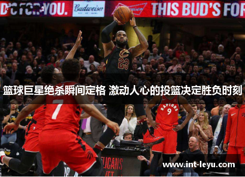 篮球巨星绝杀瞬间定格 激动人心的投篮决定胜负时刻