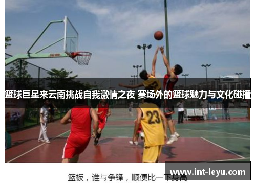篮球巨星来云南挑战自我激情之夜 赛场外的篮球魅力与文化碰撞