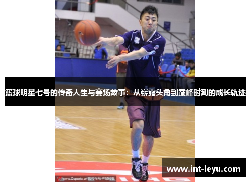 篮球明星七号的传奇人生与赛场故事：从崭露头角到巅峰时刻的成长轨迹