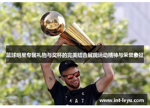 篮球明星专属礼物与奖杯的完美结合展现运动精神与荣誉象征