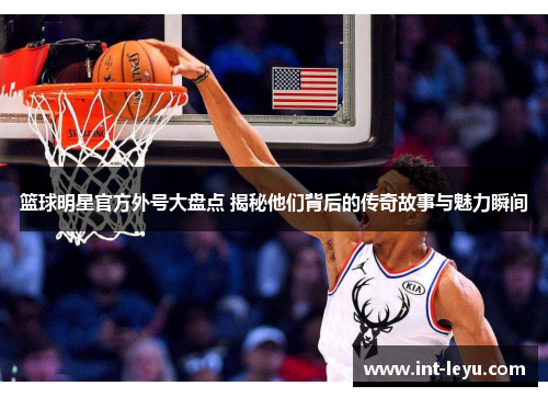 篮球明星官方外号大盘点 揭秘他们背后的传奇故事与魅力瞬间