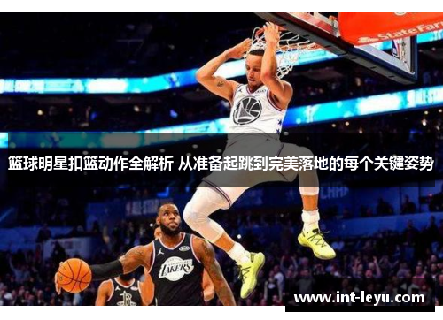 篮球明星扣篮动作全解析 从准备起跳到完美落地的每个关键姿势