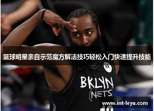 篮球明星亲自示范魔方解法技巧轻松入门快速提升技能