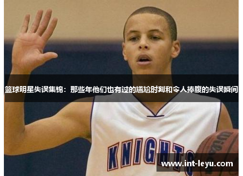 篮球明星失误集锦：那些年他们也有过的尴尬时刻和令人捧腹的失误瞬间