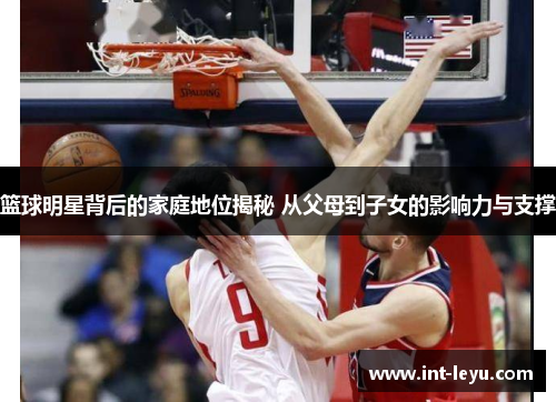 篮球明星背后的家庭地位揭秘 从父母到子女的影响力与支撑