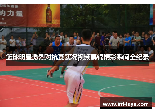 篮球明星激烈对抗赛实况视频集锦精彩瞬间全纪录