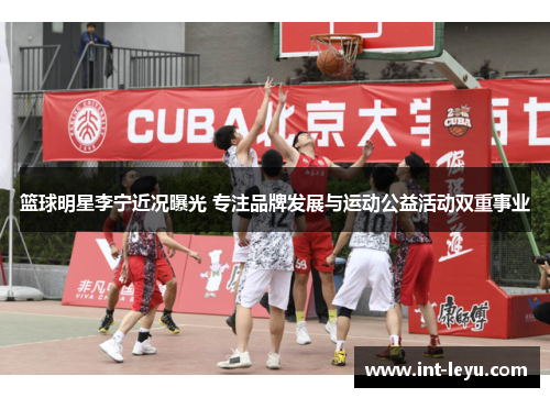 篮球明星李宁近况曝光 专注品牌发展与运动公益活动双重事业