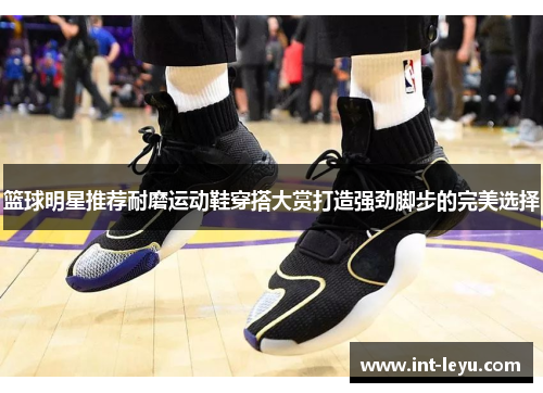 篮球明星推荐耐磨运动鞋穿搭大赏打造强劲脚步的完美选择