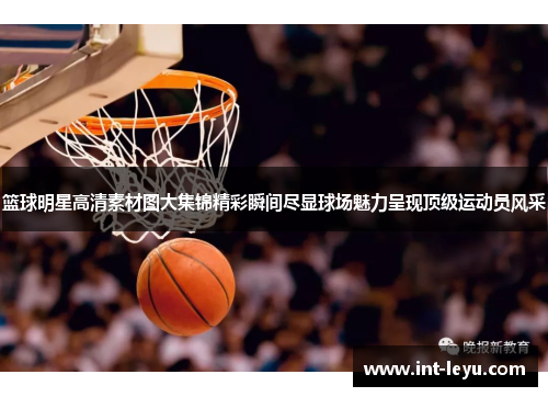 篮球明星高清素材图大集锦精彩瞬间尽显球场魅力呈现顶级运动员风采
