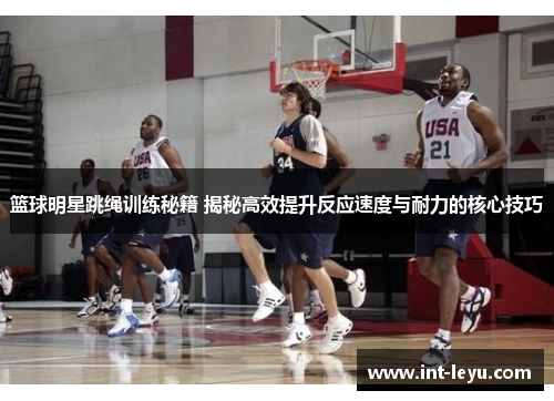 篮球明星跳绳训练秘籍 揭秘高效提升反应速度与耐力的核心技巧