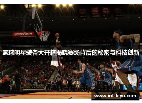 篮球明星装备大开箱揭晓赛场背后的秘密与科技创新