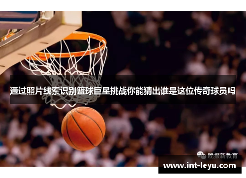 通过照片线索识别篮球巨星挑战你能猜出谁是这位传奇球员吗
