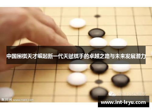 中国围棋天才崛起新一代天赋棋手的卓越之路与未来发展潜力