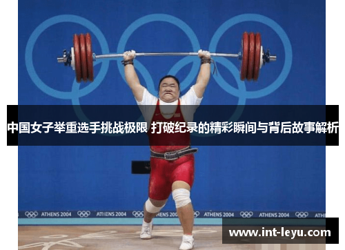 中国女子举重选手挑战极限 打破纪录的精彩瞬间与背后故事解析