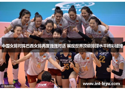 中国女排对阵巴西女排再度强强对话 展现世界顶级排球水平精彩碰撞