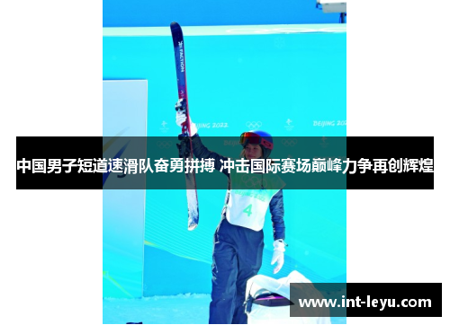 中国男子短道速滑队奋勇拼搏 冲击国际赛场巅峰力争再创辉煌
