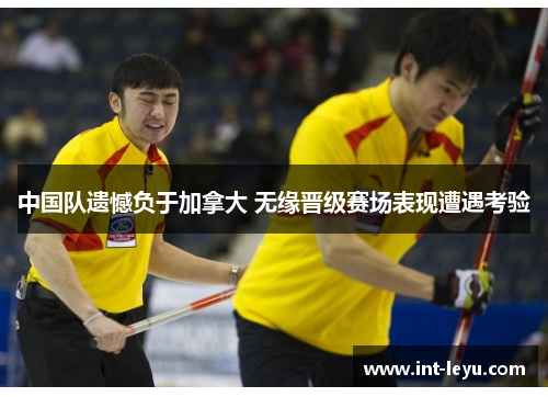 中国队遗憾负于加拿大 无缘晋级赛场表现遭遇考验