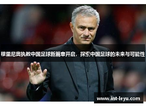 穆里尼奥执教中国足球新篇章开启，探索中国足球的未来与可能性