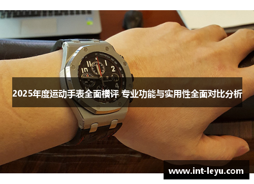 2025年度运动手表全面横评 专业功能与实用性全面对比分析