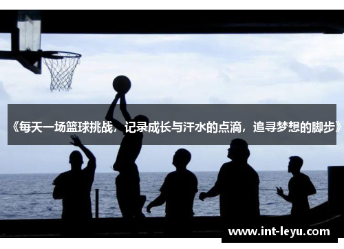 《每天一场篮球挑战，记录成长与汗水的点滴，追寻梦想的脚步》