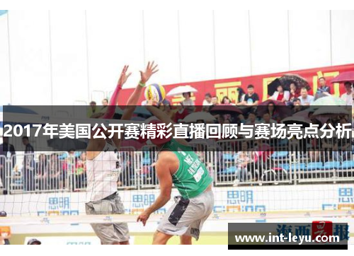 2017年美国公开赛精彩直播回顾与赛场亮点分析